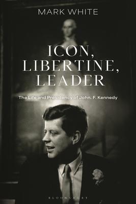 Icon, Libertine, Leader: The Life and Presidency of John. F. Kennedy