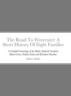 The Road To Worcester: A Short History Of Eight Families: A Compiled Genealogy of the Shultz, Sankoski, Goodwin, Dunn, Carow, Nadeau, Laine,