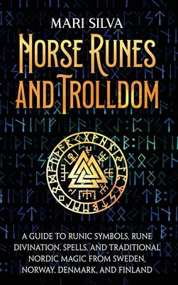 Norse Runes and Trolldom: A Guide to Runic Symbols, Rune Divination, Spells, and Traditional Nordic Magic from Sweden, Norway, Denmark, and Finl