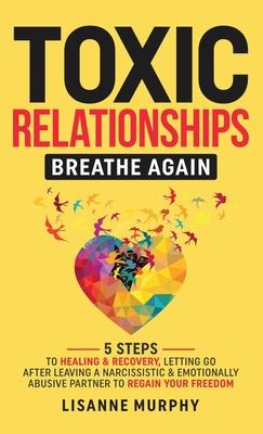 Toxic Relationships: 5 Steps to Healing & Recovery; Letting Go After Leaving A Narcissistic & Emotionally Abusive Partner to Regain Your Fr