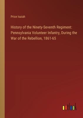 History of the Ninety-Seventh Regiment: Pennsylvania Volunteer Infantry, During the War of the Rebellion, 1861-65