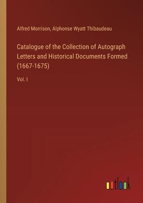 Catalogue of the Collection of Autograph Letters and Historical Documents Formed (1667-1675): Vol. I