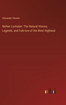 Nether Lochaber: The Natural History, Legends, and Folk-lore of the West Highland