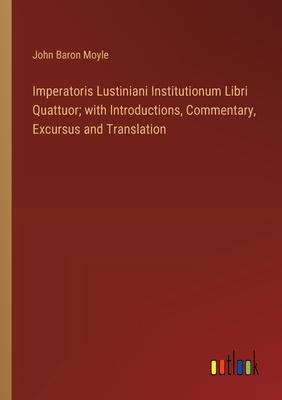 Imperatoris Lustiniani Institutionum Libri Quattuor; with Introductions, Commentary, Excursus and Translation