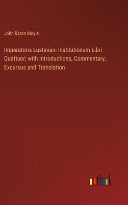 Imperatoris Lustiniani Institutionum Libri Quattuor; with Introductions, Commentary, Excursus and Translation