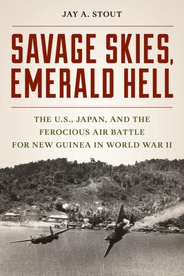 Savage Skies, Emerald Hell: The U.S., Japan, and the Ferocious Air Battle for New Guinea in World War II