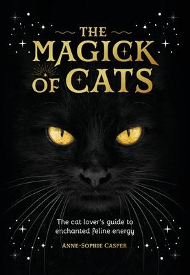 The Magic of Cats: The Cat Lover’s Guide to Enchanted Feline Energy