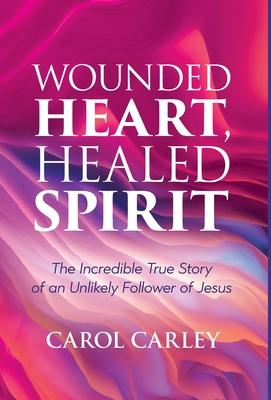 Wounded Heart, Healed Spirit: The Incredible True Story of an Unlikely Follower of Jesus