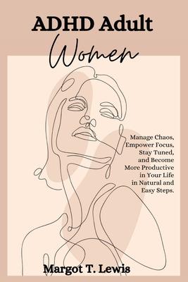 ADHD Adult Women: Manage Chaos, Empower Focus, Stay Tuned, and Become More Productive in Your Life in Natural and Easy Steps.