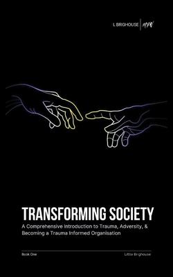 Transforming Society: A Comprehensive Introduction to Understanding Trauma, Adversity, & Becoming a Trauma-Informed Organisation