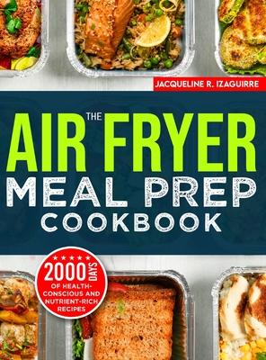 The Air Fryer Meal Prep Cookbook: 2000 Days of Health-Conscious and Nutrient-Rich Recipes with a 4-Week Step By Step Meal Prep to Hone Your Culinary A