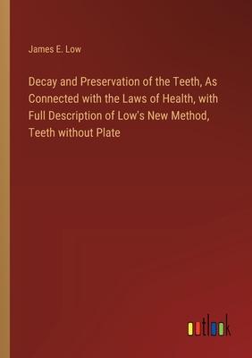 Decay and Preservation of the Teeth, As Connected with the Laws of Health, with Full Description of Low’s New Method, Teeth without Plate