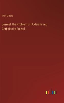 Jezreel; the Problem of Judaism and Christianity Solved