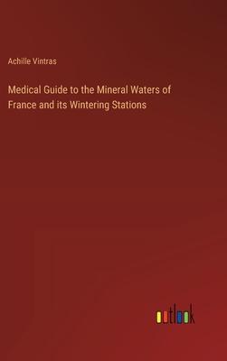 Medical Guide to the Mineral Waters of France and its Wintering Stations