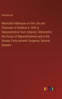 Memorial Addresses on the Life and Character of Godlove S. Orth (a Representative from Indiana), Delivered in the House of Representatives and in the