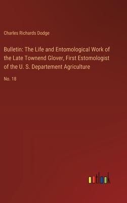 Bulletin: The Life and Entomological Work of the Late Townend Glover, First Estomologist of the U. S. Departement Agriculture: N