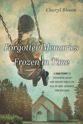 Forgotten Memories Frozen in Time: A True Story of Childhood Abuse and Therapy and a Life Full of Love, Laughter, and Blessing