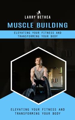 Muscle Building: Elevating Your Fitness and Transforming Your Body (Essential Guide to Building the Body Muscles for Great Performance)