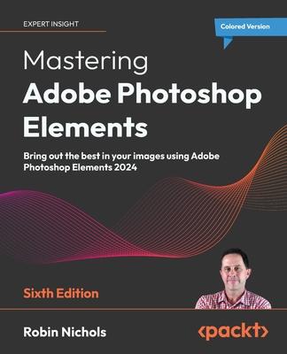 Mastering Adobe Photoshop Elements - Sixth Edition: Bring out the best in your images using Adobe Photoshop Elements 2024