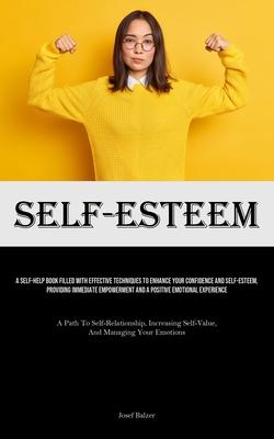 Self-Esteem: A Self-Help Book Filled With Effective Techniques To Enhance Your Confidence And Self-esteem, Providing Immediate Empo