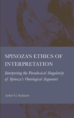 Spinoza’s Ethics of Interpretation: Interpreting the Paradoxical Singularity of Spinoza’s Ontological Argument