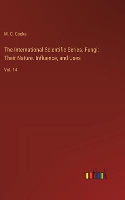 The International Scientific Series. Fungi: Their Nature. Influence, and Uses: Vol. 14