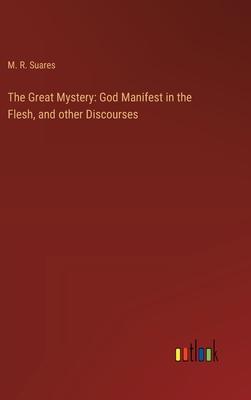 The Great Mystery: God Manifest in the Flesh, and other Discourses