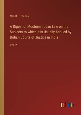 A Digest of Moohummudan Law on the Subjects to which It is Usually Applied by British Courts of Justice in India: Vol. 2