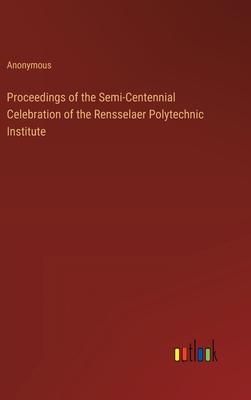 Proceedings of the Semi-Centennial Celebration of the Rensselaer Polytechnic Institute