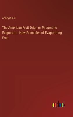 The American Fruit Drier, or Pneumatic Evaporator. New Principles of Evaporating Fruit