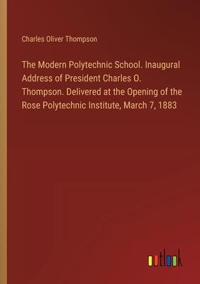 The Modern Polytechnic School. Inaugural Address of President Charles O. Thompson. Delivered at the Opening of the Rose Polytechnic Institute, March 7