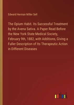 The Opium Habit. Its Successful Treatment by the Avena Sativa. A Paper Read Before the New York State Medical Society, February 9th, 1882, with Additi
