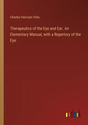 Therapeutics of the Eye and Ear. An Elementary Manual, with a Repertory of the Eye