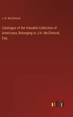 Catalogue of the Valuable Collection of Americana, Belonging to J.N. McClintock, Esq.