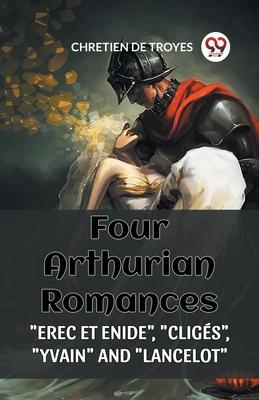 Four Arthurian Romances Erec Et Enide, Cliges, Yvain and Lancelot