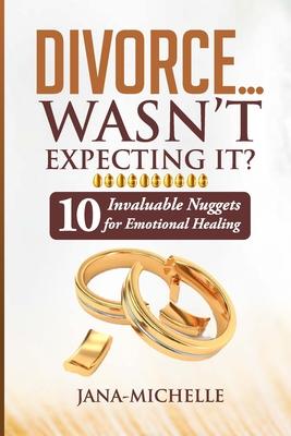 Divorce...Wasn’t Expecting It?: 10 Invaluable Nuggets for Emotional Healing