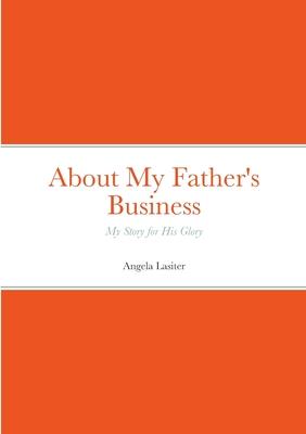 About My Father’s Business - My Story for His Glory