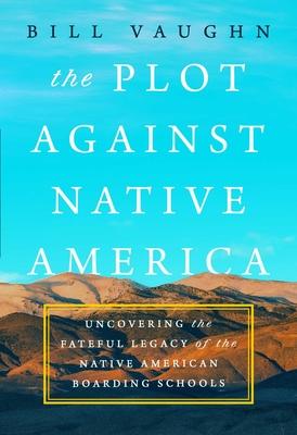 The Plot Against Native America: Uncovering the Fateful Legacy of the Native American Boarding Schools