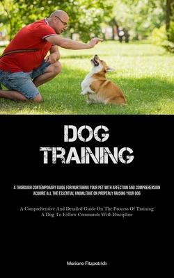 Dog Training: A Thorough Contemporary Guide For Nurturing Your Pet With Affection And Comprehension Acquire All The Essential Knowle