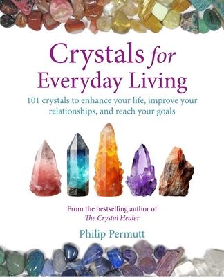 Crystals for Everyday Living: 101 Crystals to Enhance Your Life, Improve Your Relationships, and Reach Your Goals