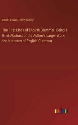 The First Lines of English Grammar. Being a Brief Abstract of the Author’s Larger Work, the Institutes of Englidh Grammar