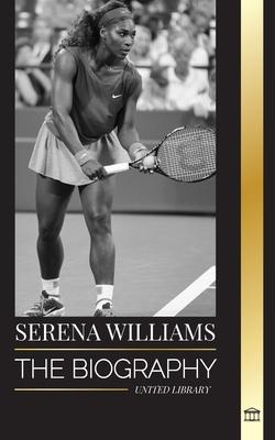 Serena Williams: The biography of a Legendary Tennis Champion, her Life on the Court, and Legacy
