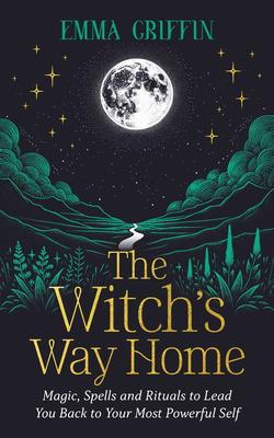 The Witch’s Way Home: Magic, Spells and Rituals to Lead You Back to Your Most Powerful Self