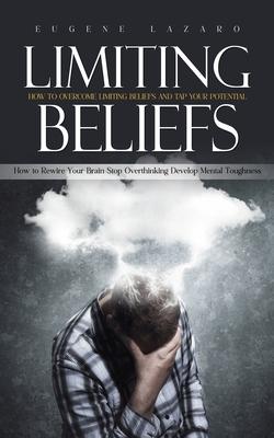 Limiting Beliefs: How to Overcome Limiting Beliefs and Tap Your Potential (How to Rewire Your Brain Stop Overthinking Develop Mental Tou