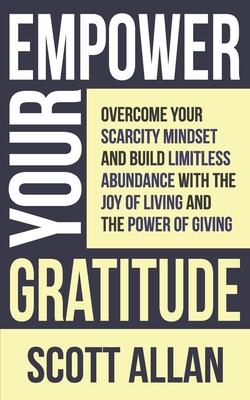 Empower Your Gratitude: Overcome Your Scarcity Mindset and Build Limitless Abundance with the Joy of Living and the Power of Giving