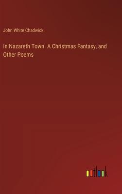 In Nazareth Town. A Christmas Fantasy, and Other Poems