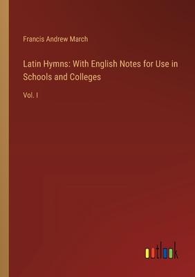 Latin Hymns: With English Notes for Use in Schools and Colleges: Vol. I