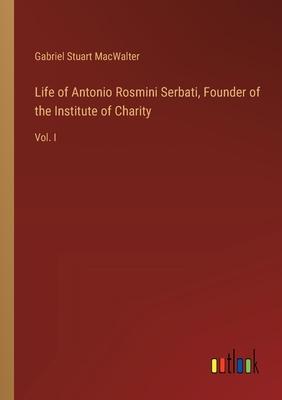Life of Antonio Rosmini Serbati, Founder of the Institute of Charity: Vol. I