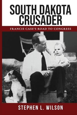 South Dakota Crusader: Francis Case’s Road to Congress