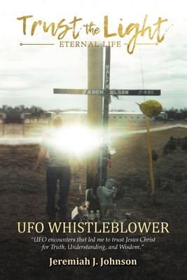 Trust The Light - Eternal Life: UFO Whistleblower UFO Encounters that led me to trust Jesus Christ for Truth, Understanding, and Wisdom.
